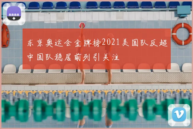 东京奥运会金牌榜2021美国队反超中国队稳居前列引关注
