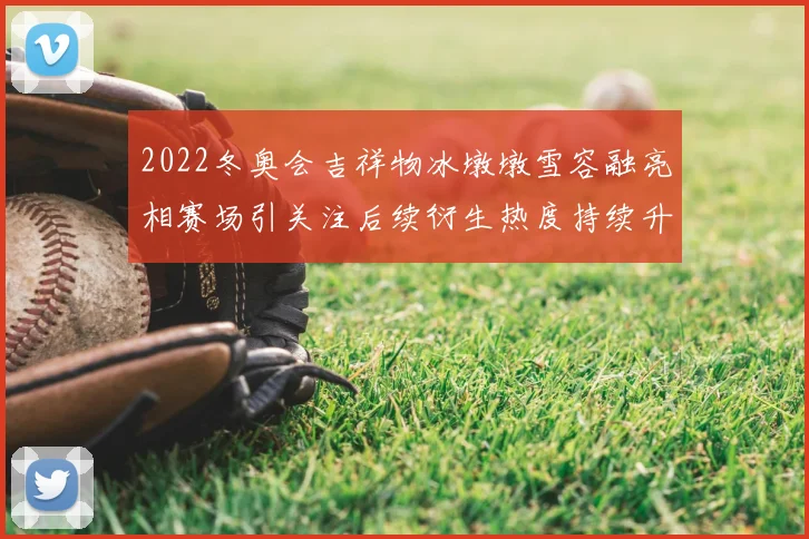 2022冬奥会吉祥物冰墩墩雪容融亮相赛场引关注后续衍生热度持续升温
