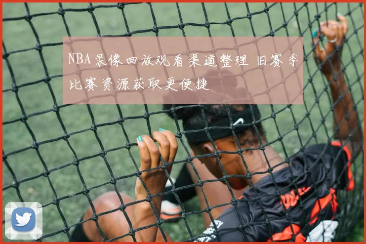 NBA录像回放观看渠道整理 旧赛季比赛资源获取更便捷