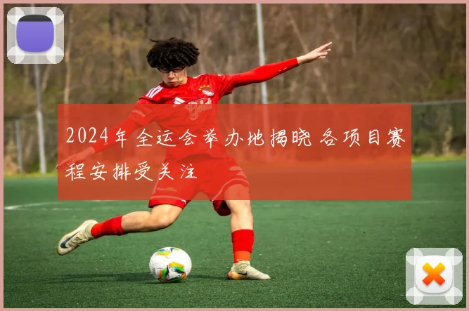 2024年全运会举办地揭晓 各项目赛程安排受关注