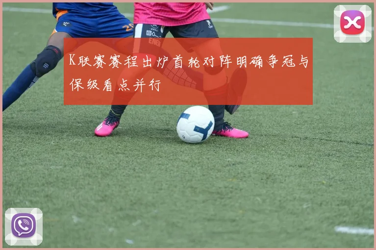 K联赛赛程出炉首轮对阵明确争冠与保级看点并行