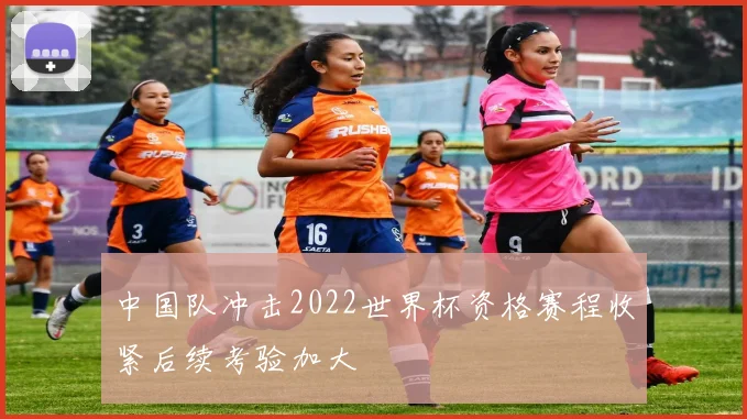 中国队冲击2022世界杯资格赛程收紧后续考验加大