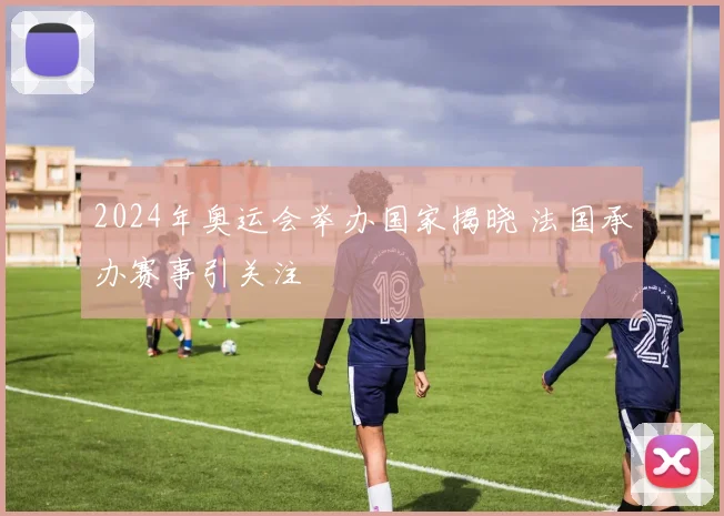 2024年奥运会举办国家揭晓 法国承办赛事引关注