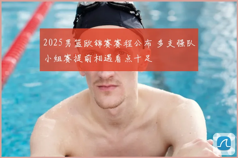 2025男篮欧锦赛赛程公布 多支强队小组赛提前相遇看点十足