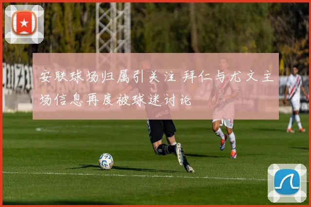 安联球场归属引关注 拜仁与尤文主场信息再度被球迷讨论