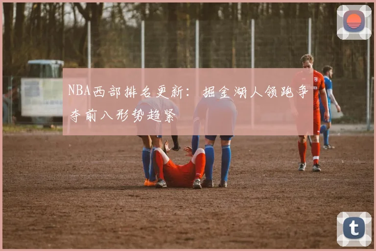 NBA西部排名更新：掘金湖人领跑争夺前八形势趋紧