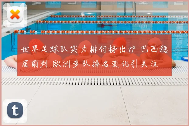 世界足球队实力排行榜出炉 巴西稳居前列 欧洲多队排名变化引关注