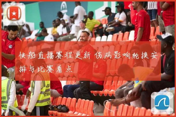 快船直播赛程更新 伤病影响轮换安排与比赛看点