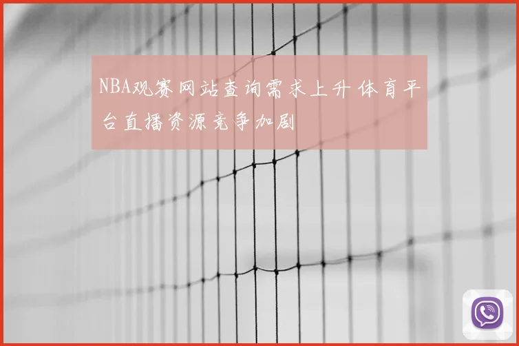 NBA观赛网站查询需求上升 体育平台直播资源竞争加剧