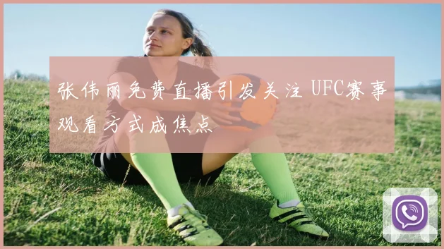 张伟丽免费直播引发关注 UFC赛事观看方式成焦点