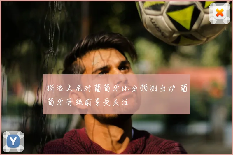 斯洛文尼对葡萄牙比分预测出炉 葡萄牙晋级前景受关注